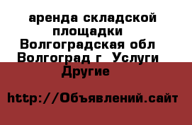 аренда складской площадки - Волгоградская обл., Волгоград г. Услуги » Другие   